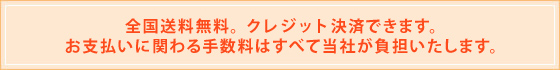 全国送料無料。クレジット決済できます。お支払いに関わる手数料はすべて当社が負担いたします。