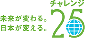 未来が変わる。日本が変える。チャレンジ25キャンペーン